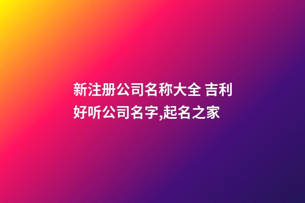 新注册公司名称大全 吉利好听公司名字,起名之家-第1张-公司起名-玄机派